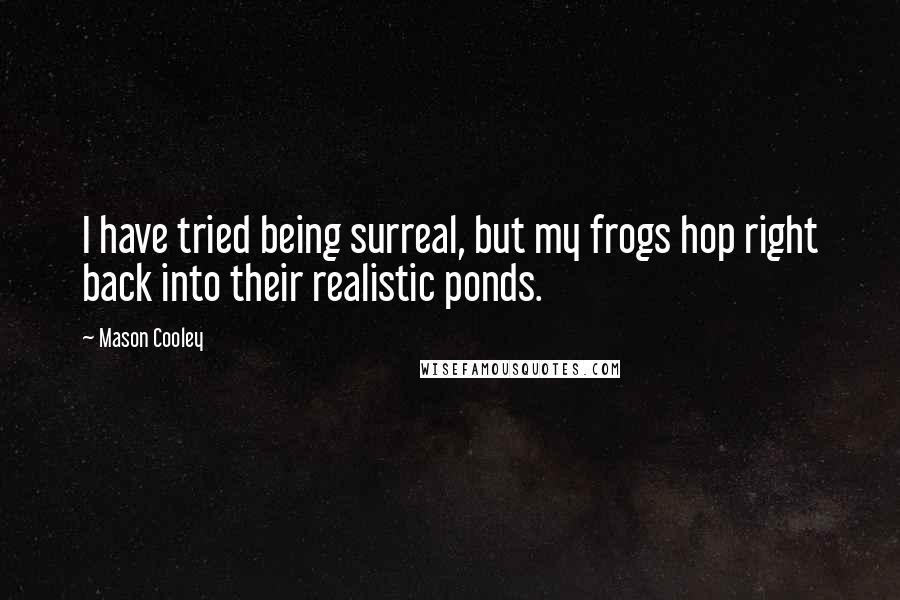 Mason Cooley Quotes: I have tried being surreal, but my frogs hop right back into their realistic ponds.