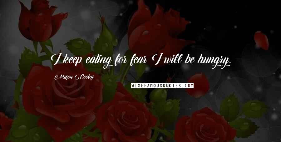 Mason Cooley Quotes: I keep eating for fear I will be hungry.