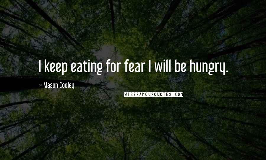 Mason Cooley Quotes: I keep eating for fear I will be hungry.