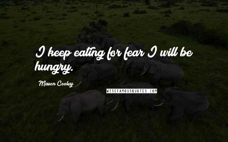 Mason Cooley Quotes: I keep eating for fear I will be hungry.