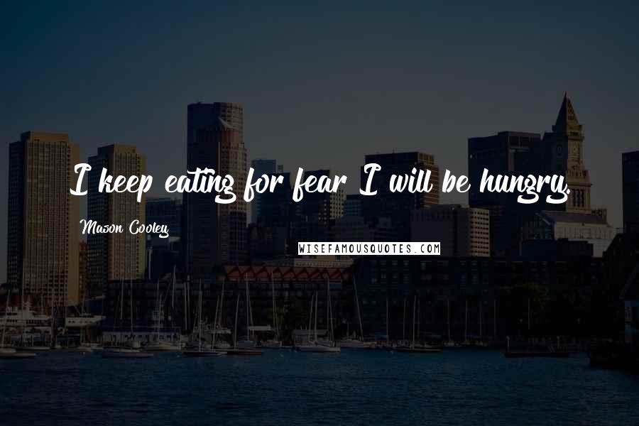 Mason Cooley Quotes: I keep eating for fear I will be hungry.