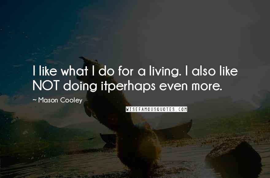 Mason Cooley Quotes: I like what I do for a living. I also like NOT doing itperhaps even more.