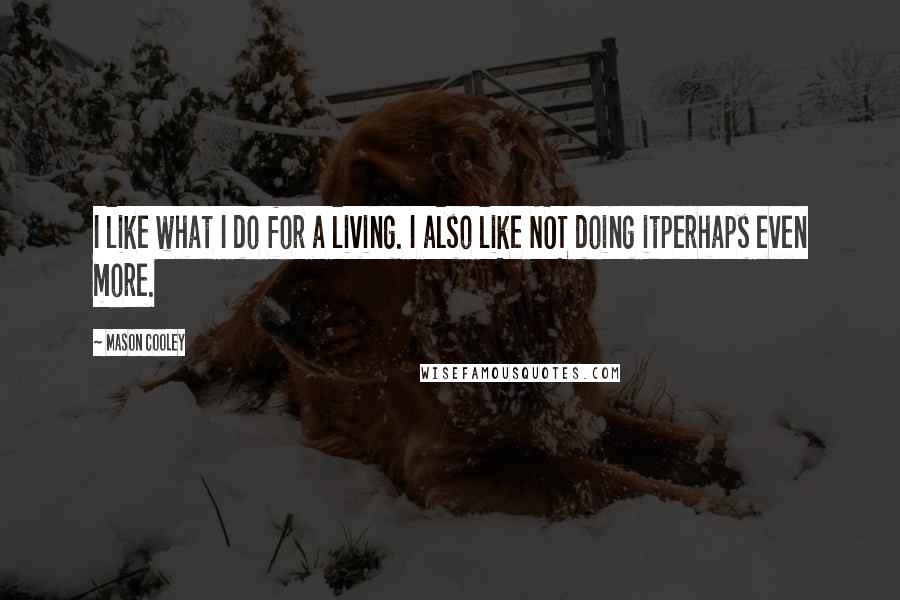 Mason Cooley Quotes: I like what I do for a living. I also like NOT doing itperhaps even more.