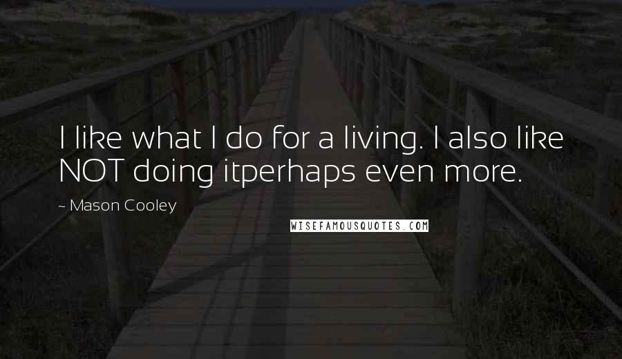 Mason Cooley Quotes: I like what I do for a living. I also like NOT doing itperhaps even more.