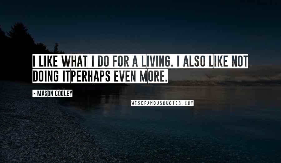 Mason Cooley Quotes: I like what I do for a living. I also like NOT doing itperhaps even more.