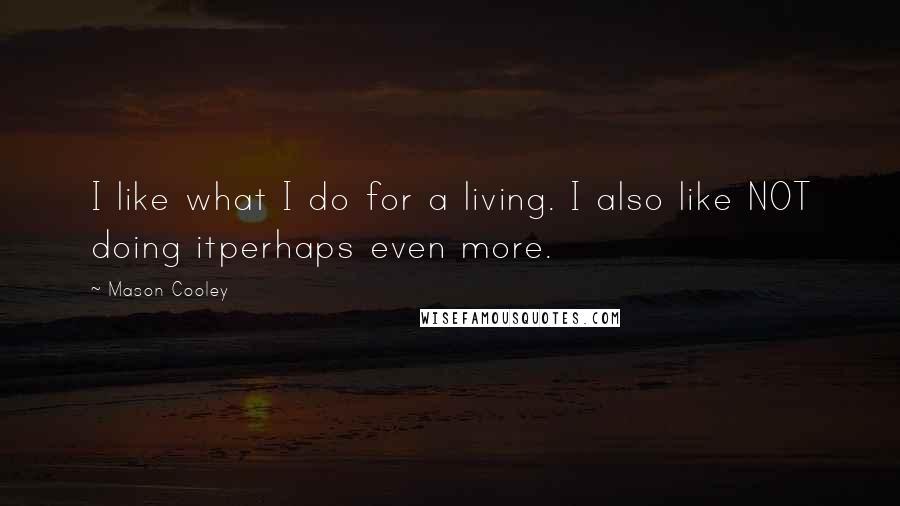 Mason Cooley Quotes: I like what I do for a living. I also like NOT doing itperhaps even more.