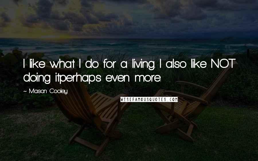 Mason Cooley Quotes: I like what I do for a living. I also like NOT doing itperhaps even more.