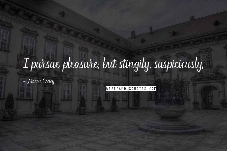 Mason Cooley Quotes: I pursue pleasure, but stingily, suspiciously.