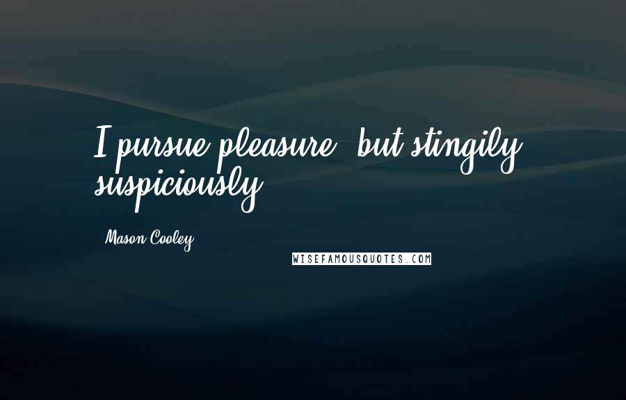 Mason Cooley Quotes: I pursue pleasure, but stingily, suspiciously.