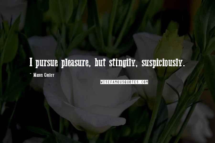 Mason Cooley Quotes: I pursue pleasure, but stingily, suspiciously.