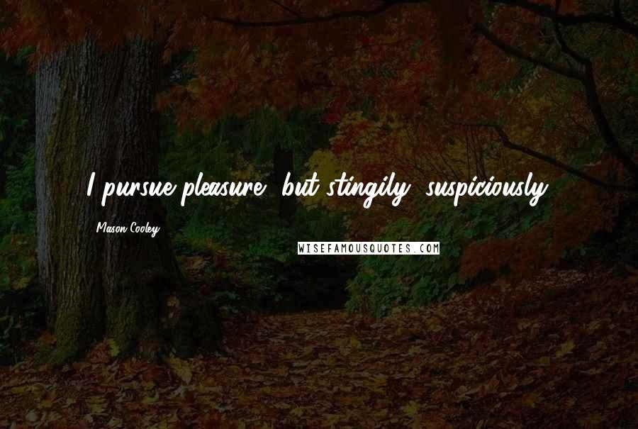 Mason Cooley Quotes: I pursue pleasure, but stingily, suspiciously.