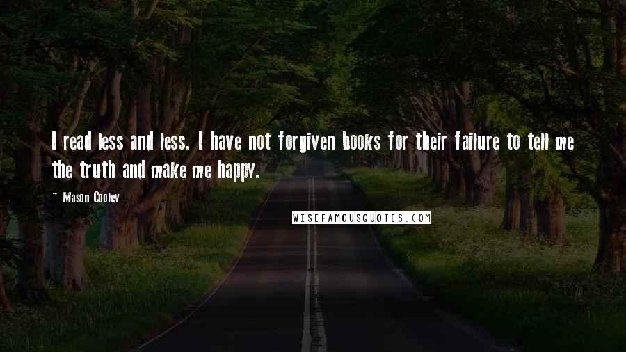 Mason Cooley Quotes: I read less and less. I have not forgiven books for their failure to tell me the truth and make me happy.