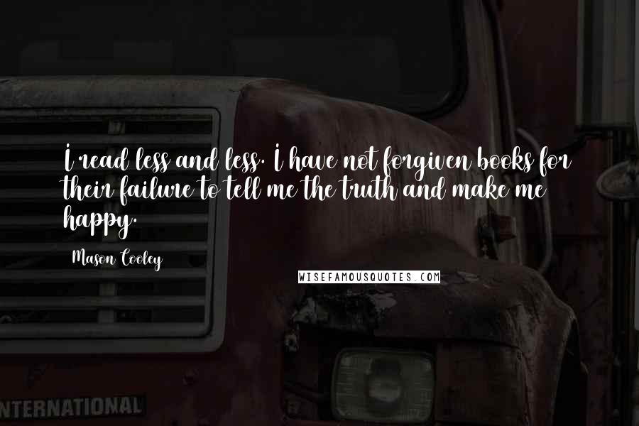 Mason Cooley Quotes: I read less and less. I have not forgiven books for their failure to tell me the truth and make me happy.