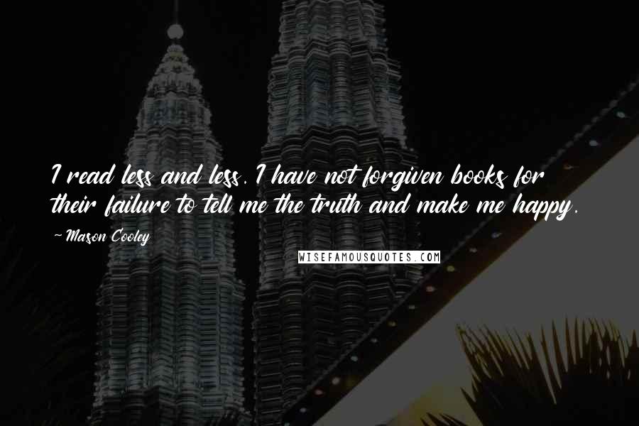 Mason Cooley Quotes: I read less and less. I have not forgiven books for their failure to tell me the truth and make me happy.