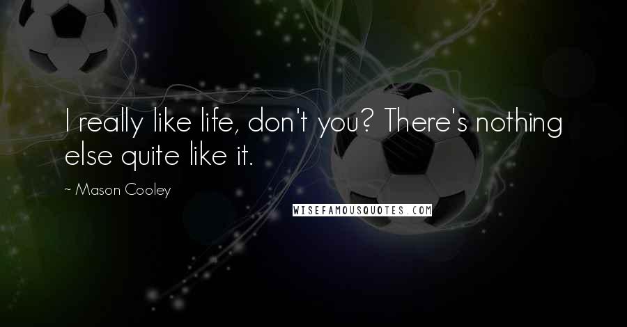 Mason Cooley Quotes: I really like life, don't you? There's nothing else quite like it.