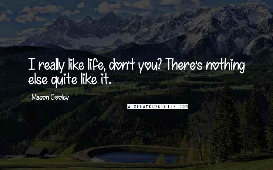 Mason Cooley Quotes: I really like life, don't you? There's nothing else quite like it.