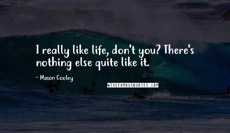Mason Cooley Quotes: I really like life, don't you? There's nothing else quite like it.