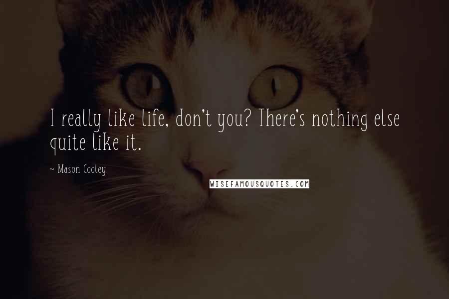 Mason Cooley Quotes: I really like life, don't you? There's nothing else quite like it.