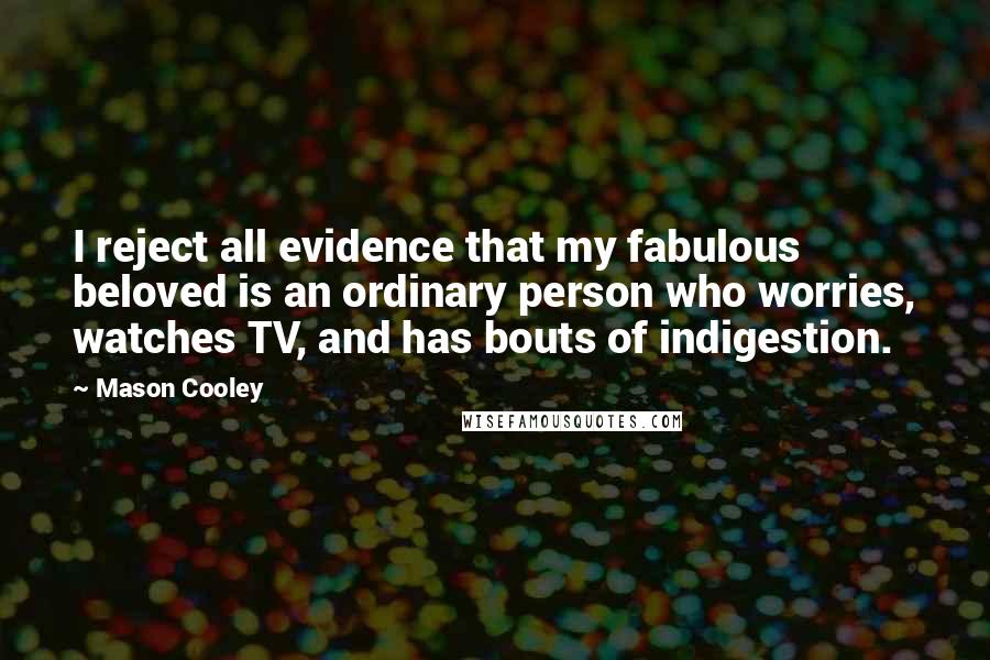 Mason Cooley Quotes: I reject all evidence that my fabulous beloved is an ordinary person who worries, watches TV, and has bouts of indigestion.