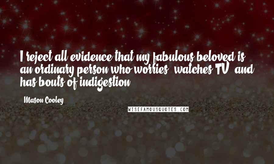 Mason Cooley Quotes: I reject all evidence that my fabulous beloved is an ordinary person who worries, watches TV, and has bouts of indigestion.