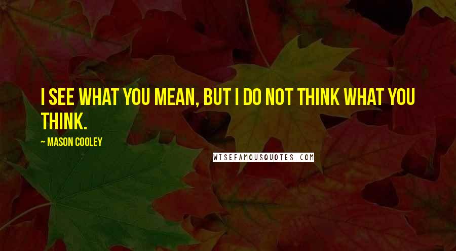 Mason Cooley Quotes: I see what you mean, but I do not think what you think.