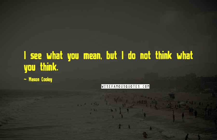 Mason Cooley Quotes: I see what you mean, but I do not think what you think.