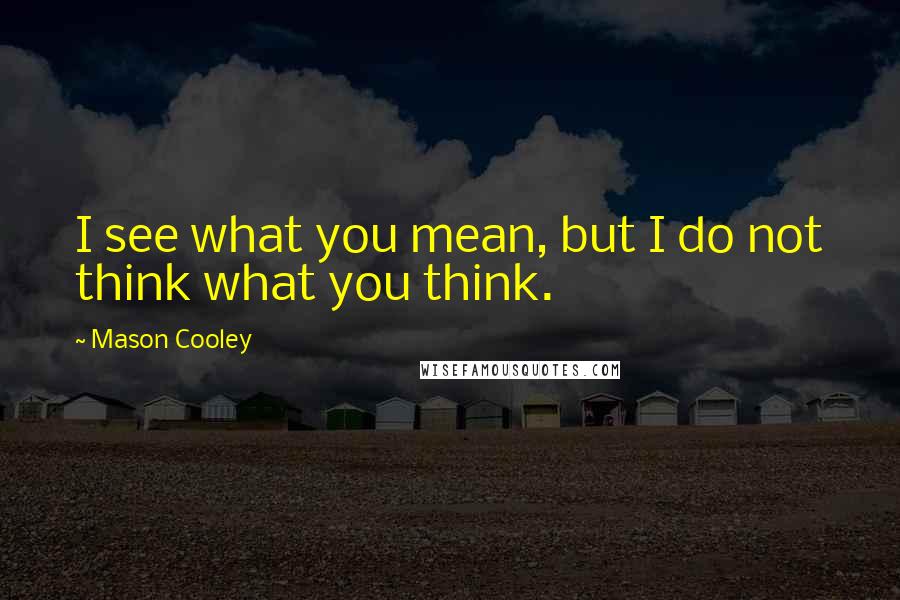 Mason Cooley Quotes: I see what you mean, but I do not think what you think.