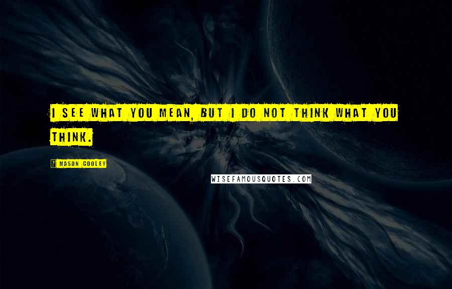 Mason Cooley Quotes: I see what you mean, but I do not think what you think.