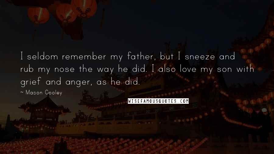 Mason Cooley Quotes: I seldom remember my father, but I sneeze and rub my nose the way he did. I also love my son with grief and anger, as he did.