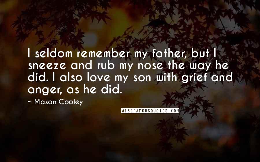 Mason Cooley Quotes: I seldom remember my father, but I sneeze and rub my nose the way he did. I also love my son with grief and anger, as he did.