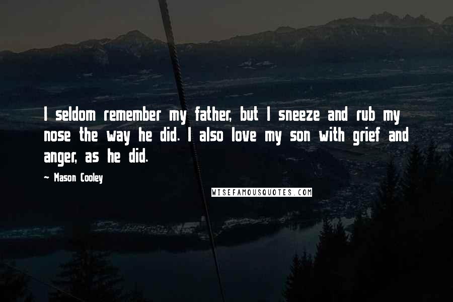 Mason Cooley Quotes: I seldom remember my father, but I sneeze and rub my nose the way he did. I also love my son with grief and anger, as he did.