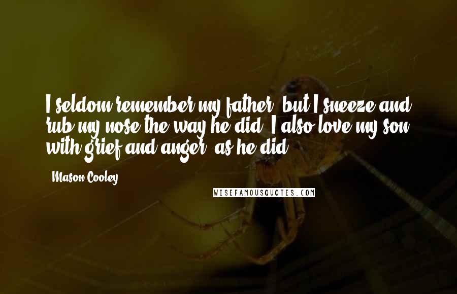 Mason Cooley Quotes: I seldom remember my father, but I sneeze and rub my nose the way he did. I also love my son with grief and anger, as he did.