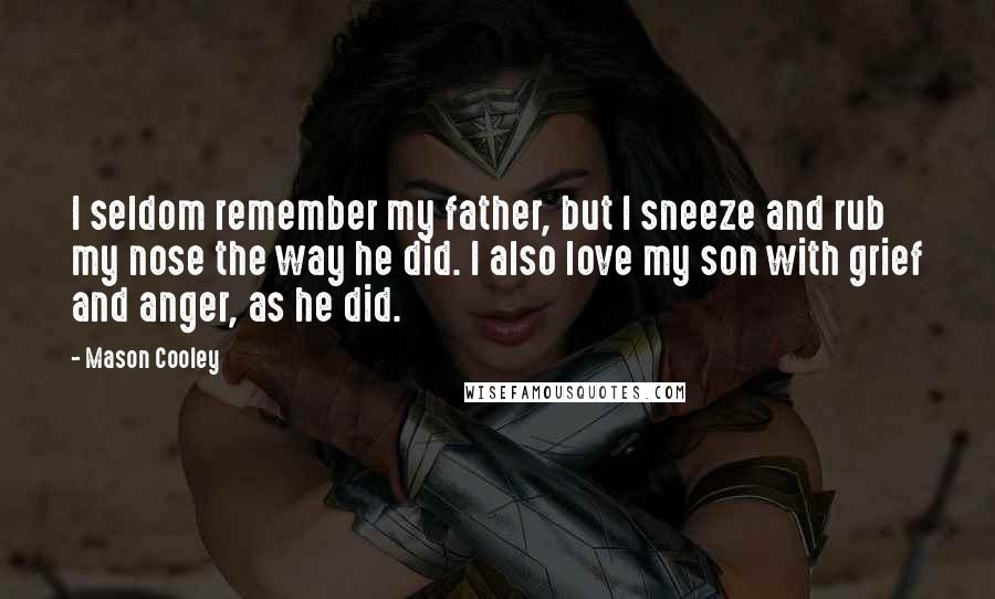 Mason Cooley Quotes: I seldom remember my father, but I sneeze and rub my nose the way he did. I also love my son with grief and anger, as he did.