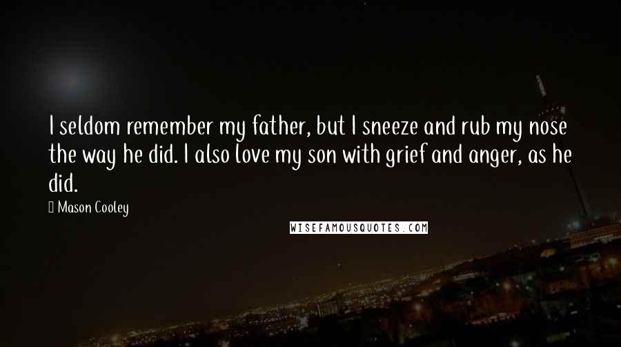 Mason Cooley Quotes: I seldom remember my father, but I sneeze and rub my nose the way he did. I also love my son with grief and anger, as he did.