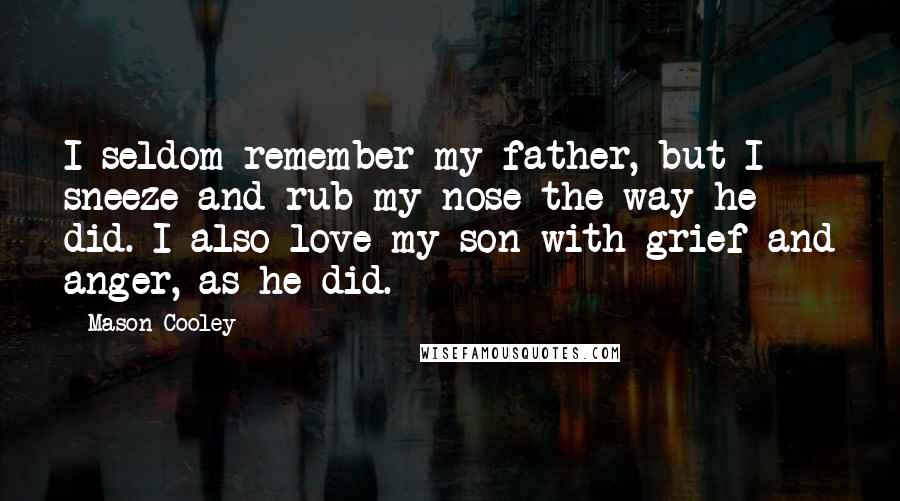 Mason Cooley Quotes: I seldom remember my father, but I sneeze and rub my nose the way he did. I also love my son with grief and anger, as he did.