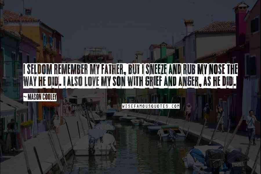 Mason Cooley Quotes: I seldom remember my father, but I sneeze and rub my nose the way he did. I also love my son with grief and anger, as he did.
