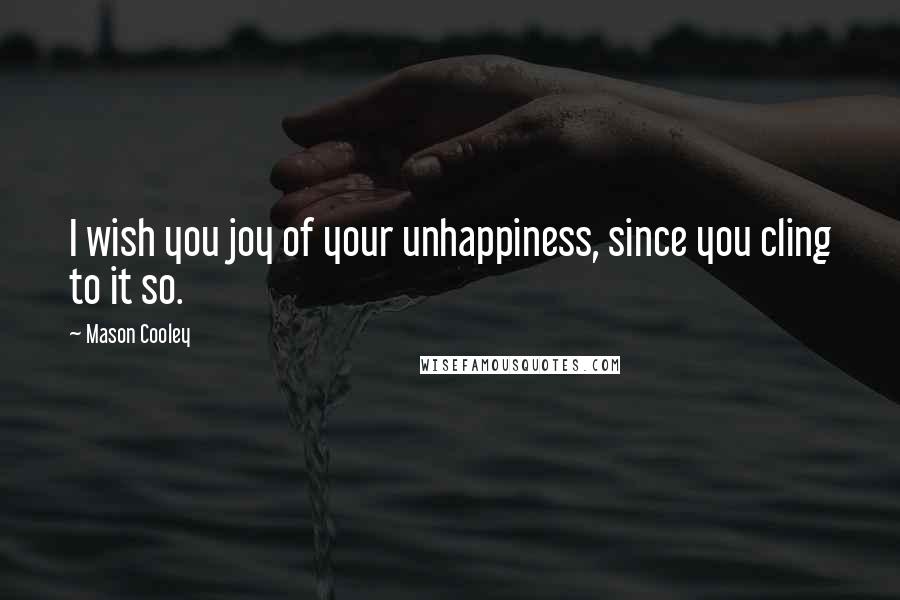 Mason Cooley Quotes: I wish you joy of your unhappiness, since you cling to it so.