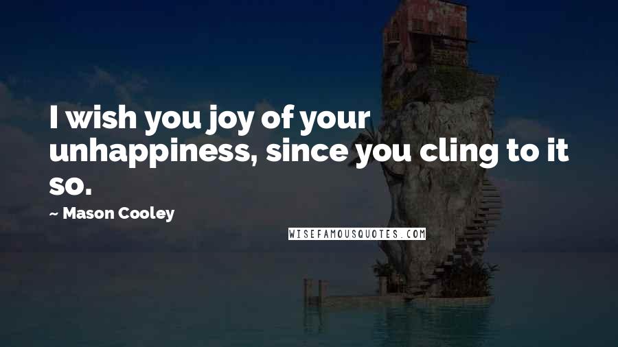 Mason Cooley Quotes: I wish you joy of your unhappiness, since you cling to it so.