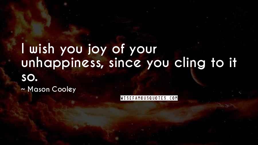 Mason Cooley Quotes: I wish you joy of your unhappiness, since you cling to it so.