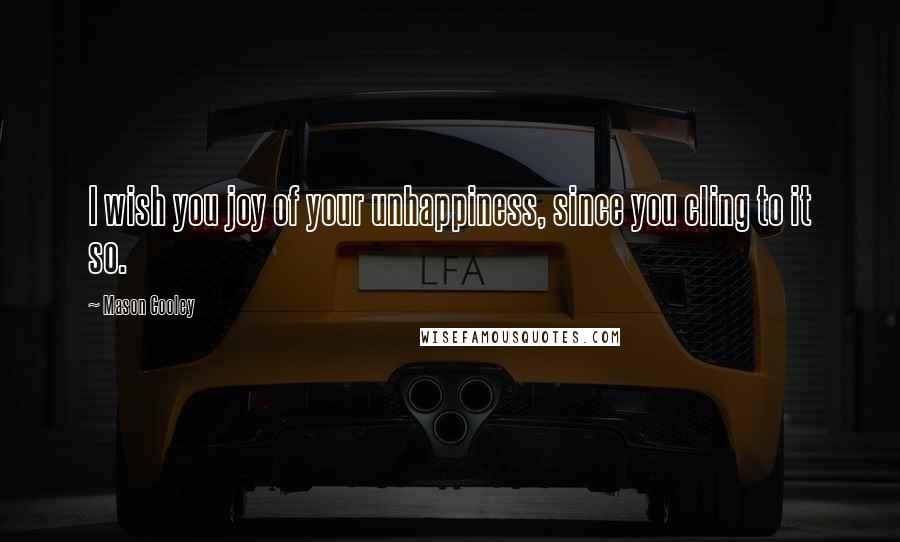 Mason Cooley Quotes: I wish you joy of your unhappiness, since you cling to it so.