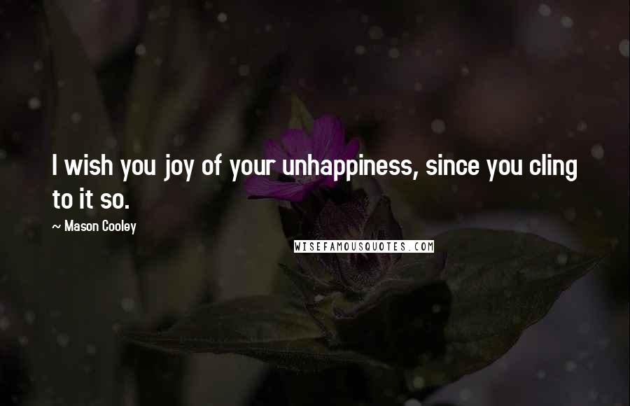 Mason Cooley Quotes: I wish you joy of your unhappiness, since you cling to it so.