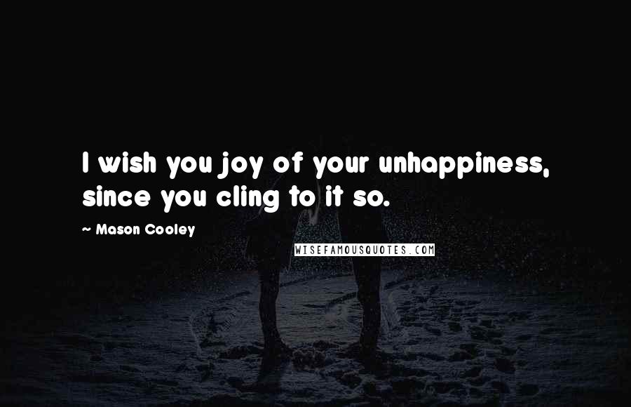 Mason Cooley Quotes: I wish you joy of your unhappiness, since you cling to it so.