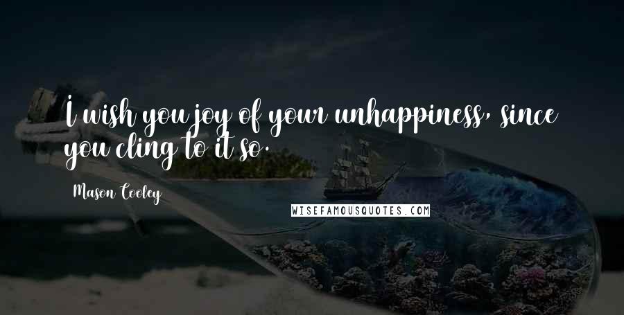 Mason Cooley Quotes: I wish you joy of your unhappiness, since you cling to it so.