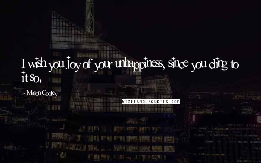 Mason Cooley Quotes: I wish you joy of your unhappiness, since you cling to it so.