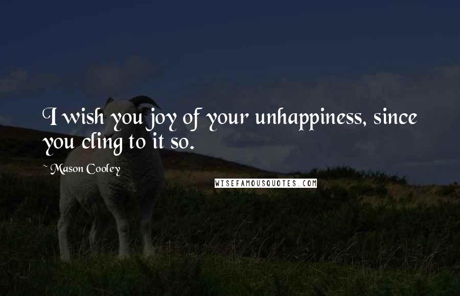 Mason Cooley Quotes: I wish you joy of your unhappiness, since you cling to it so.