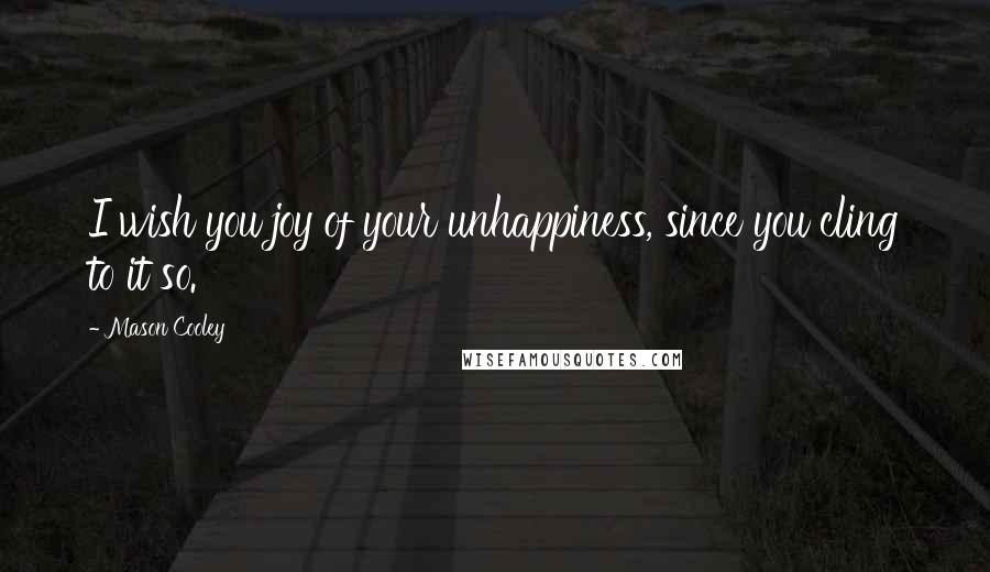 Mason Cooley Quotes: I wish you joy of your unhappiness, since you cling to it so.
