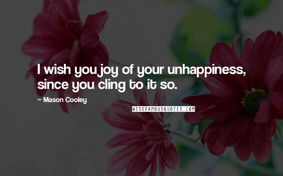 Mason Cooley Quotes: I wish you joy of your unhappiness, since you cling to it so.