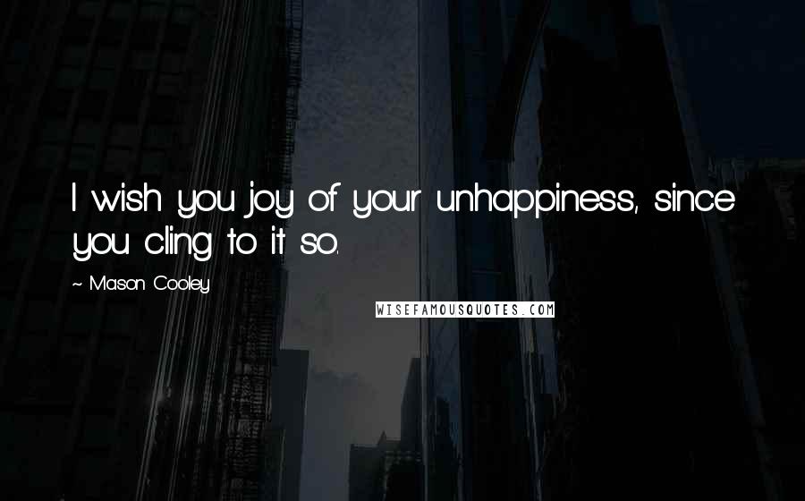 Mason Cooley Quotes: I wish you joy of your unhappiness, since you cling to it so.