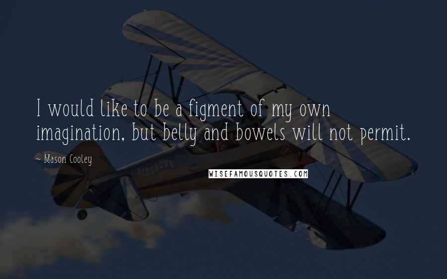 Mason Cooley Quotes: I would like to be a figment of my own imagination, but belly and bowels will not permit.
