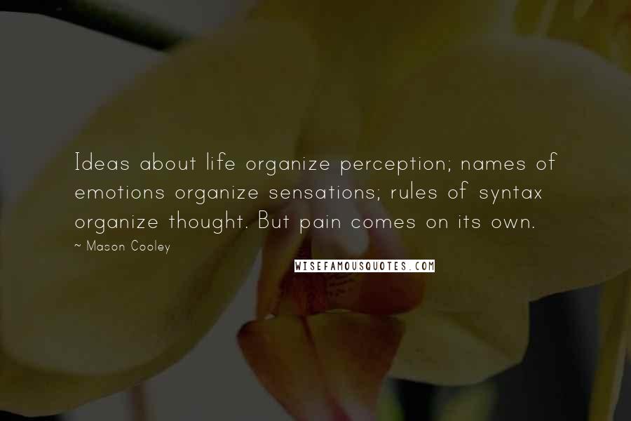 Mason Cooley Quotes: Ideas about life organize perception; names of emotions organize sensations; rules of syntax organize thought. But pain comes on its own.